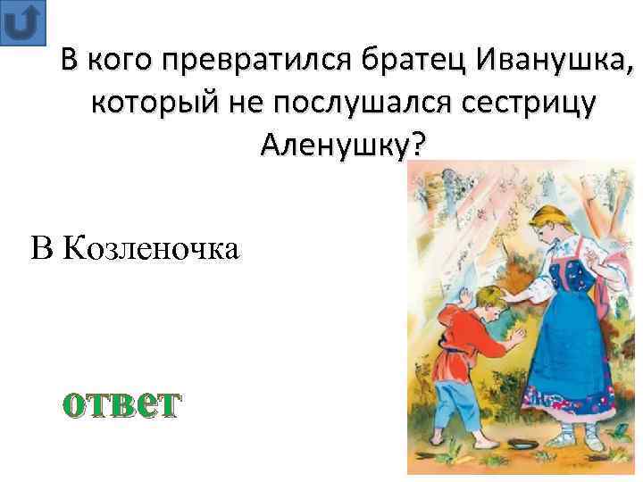  В кого превратился братец Иванушка, который не послушался сестрицу Аленушку? В Козленочка ответ