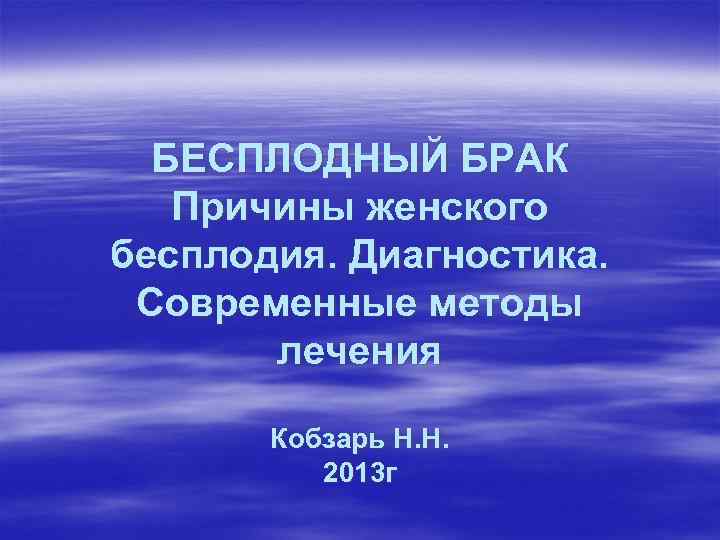 БЕСПЛОДНЫЙ БРАК Причины женского бесплодия. Диагностика. Современные методы лечения Кобзарь Н. Н. 2013 г