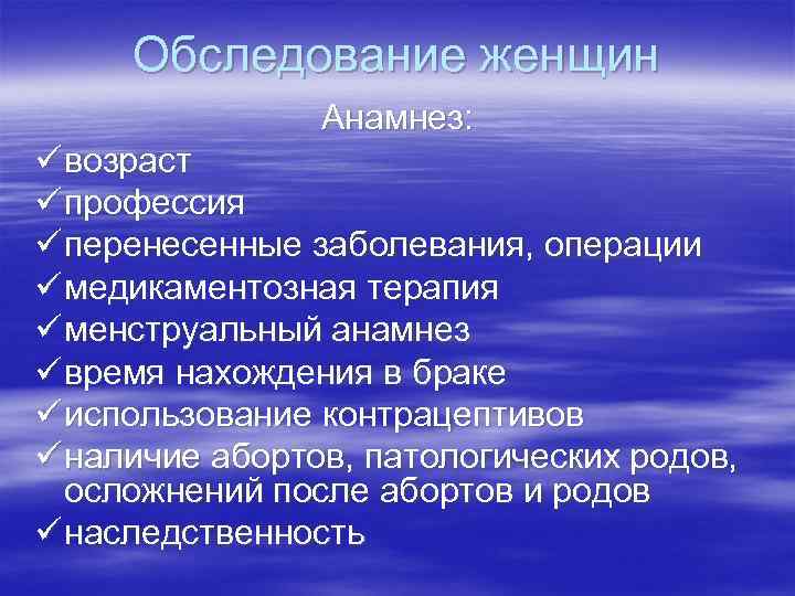 Обследование женщин Анамнез: ü возраст ü профессия ü перенесенные заболевания, операции ü медикаментозная терапия