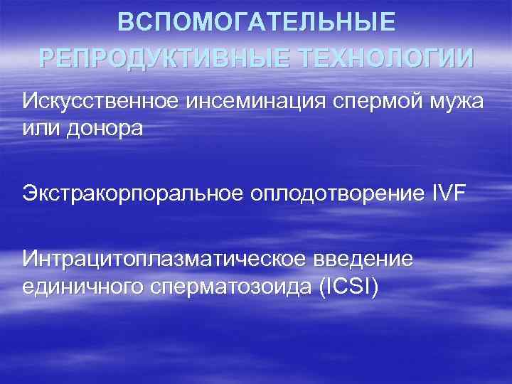 ВСПОМОГАТЕЛЬНЫЕ РЕПРОДУКТИВНЫЕ ТЕХНОЛОГИИ Искусственное инсеминация спермой мужа или донора Экстракорпоральное оплодотворение IVF Интрацитоплазматическое введение