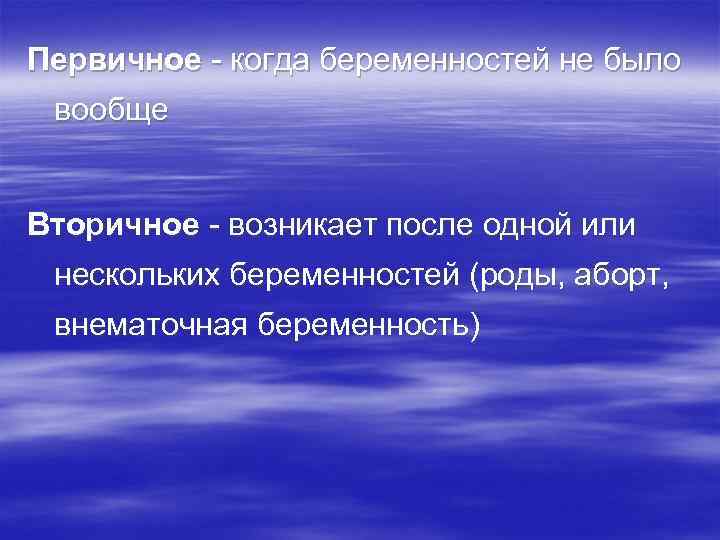 Первичное - когда беременностей не было вообще Вторичное - возникает после одной или нескольких