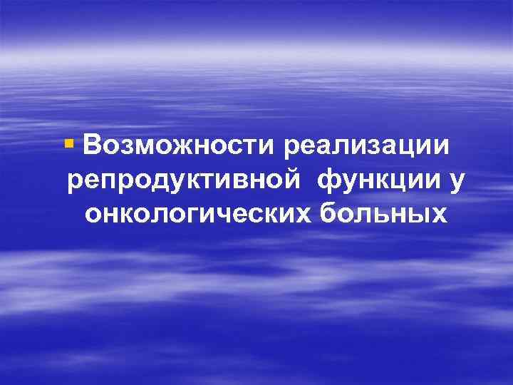 § Возможности реализации репродуктивной функции у онкологических больных 