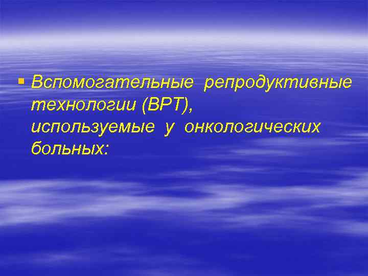 § Вспомогательные репродуктивные технологии (ВРТ), используемые у онкологических больных: 