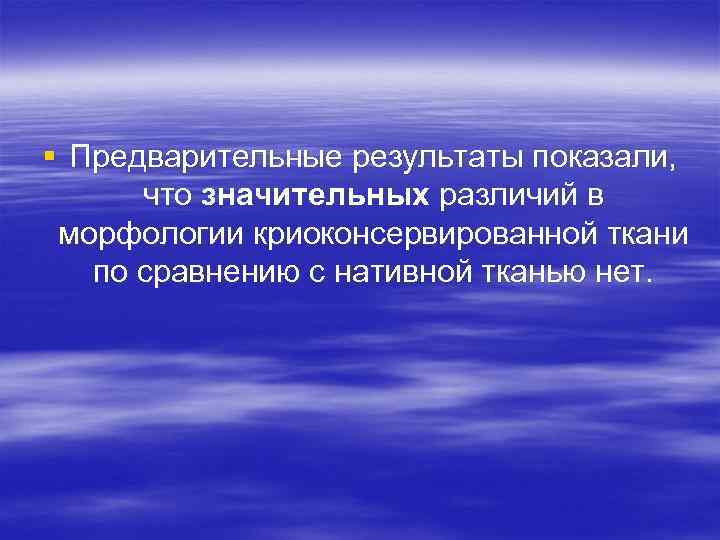 § Предварительные результаты показали, что значительных различий в морфологии криоконсервированной ткани по сравнению с