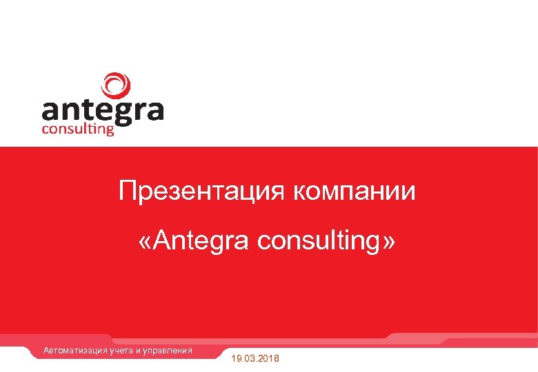 Презентация компании «Antegra consulting» Автоматизация учета и управления 19. 03. 2018 