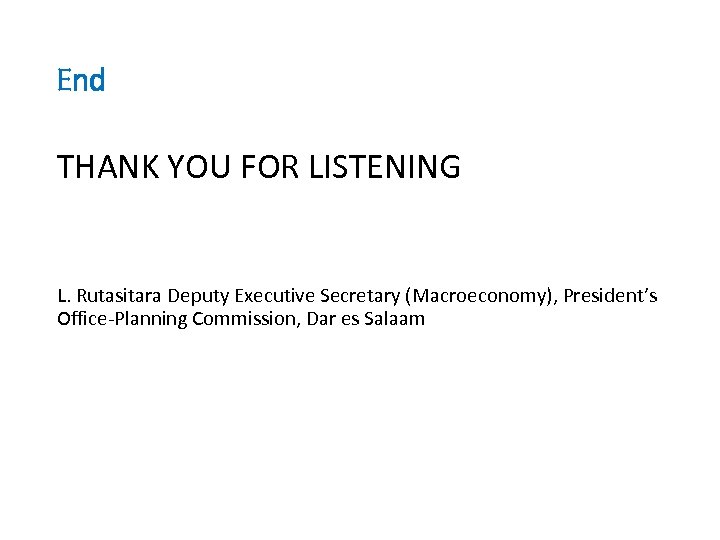 End THANK YOU FOR LISTENING L. Rutasitara Deputy Executive Secretary (Macroeconomy), President’s Office-Planning Commission,