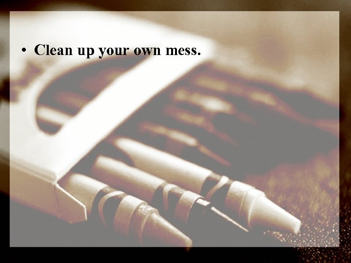  • Clean up your own mess. 