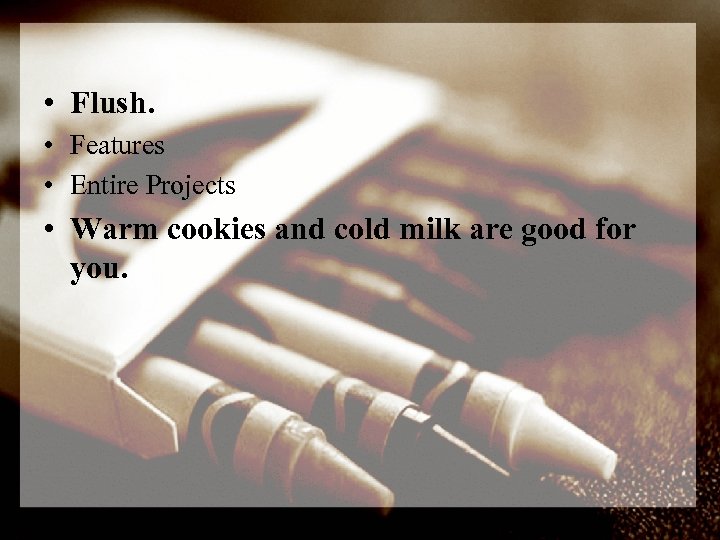  • Flush. • Features • Entire Projects • Warm cookies and cold milk