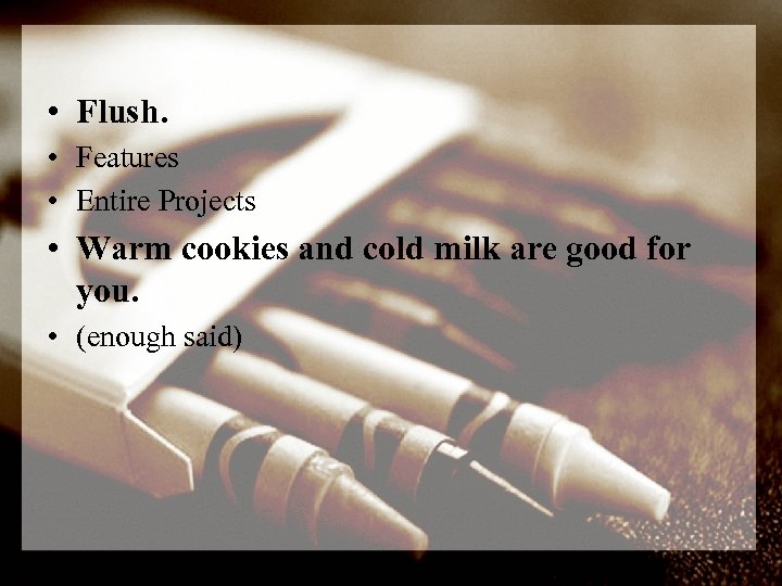  • Flush. • Features • Entire Projects • Warm cookies and cold milk