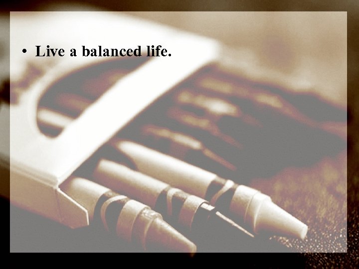  • Live a balanced life. 