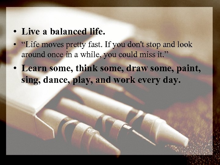  • Live a balanced life. • “Life moves pretty fast. If you don't