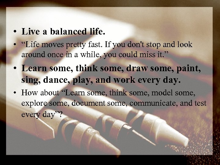  • Live a balanced life. • “Life moves pretty fast. If you don't