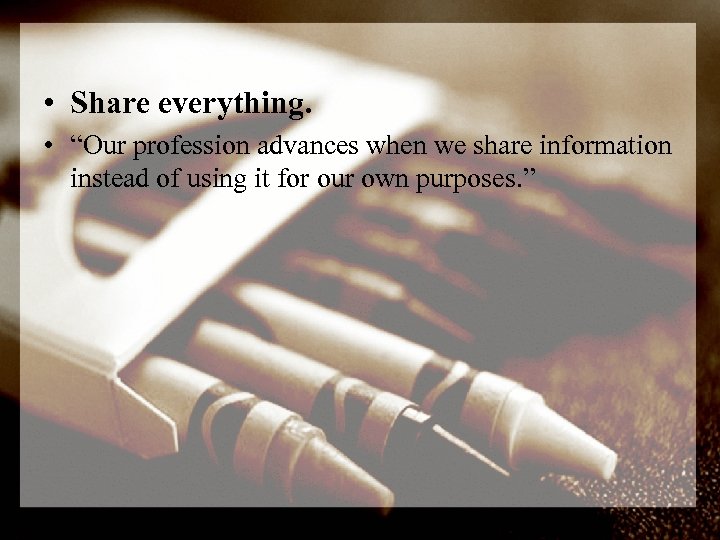  • Share everything. • “Our profession advances when we share information instead of