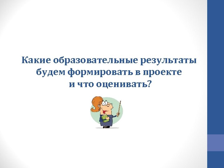 Какие образовательные результаты будем формировать в проекте и что оценивать? 