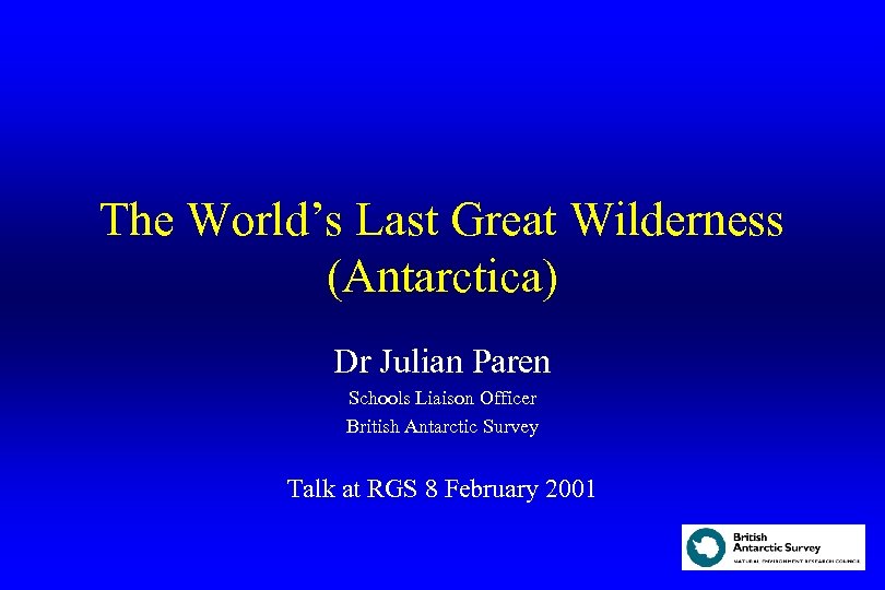 The World’s Last Great Wilderness (Antarctica) Dr Julian Paren Schools Liaison Officer British Antarctic