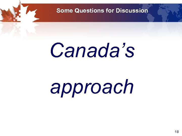 Some Questions for Discussion Canada’s approach 18 