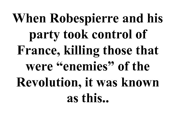 When Robespierre and his party took control of France, killing those that were “enemies”