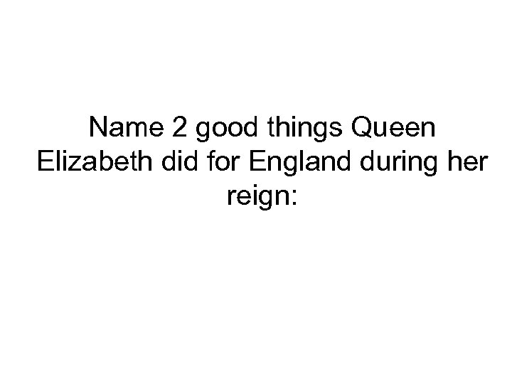 Name 2 good things Queen Elizabeth did for England during her reign: 