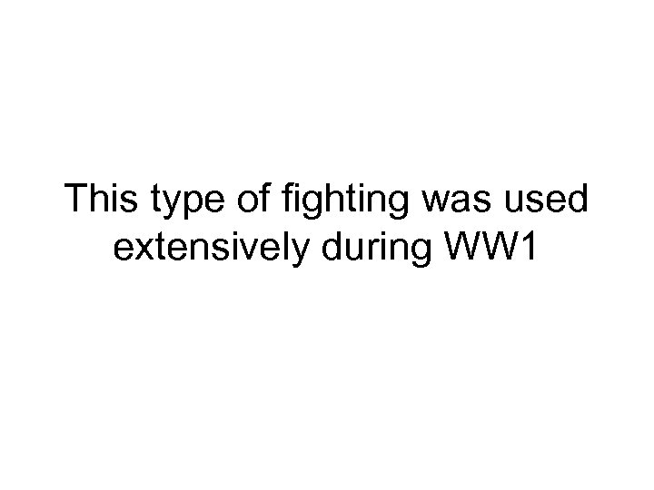 This type of fighting was used extensively during WW 1 