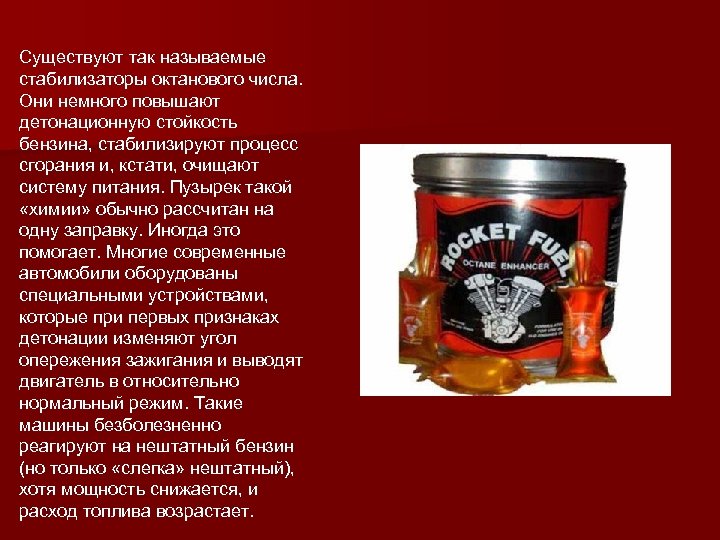 Существуют так называемые стабилизаторы октанового числа. Они немного повышают детонационную стойкость бензина, стабилизируют процесс