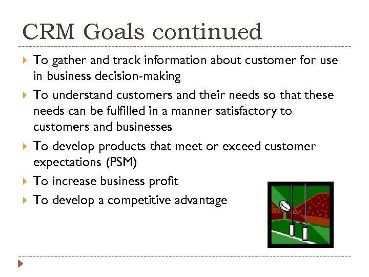 CRM Goals continued To gather and track information about customer for use in business