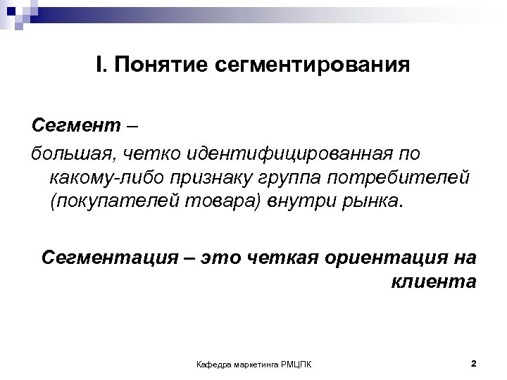 I. Понятие сегментирования Сегмент – большая, четко идентифицированная по какому-либо признаку группа потребителей (покупателей