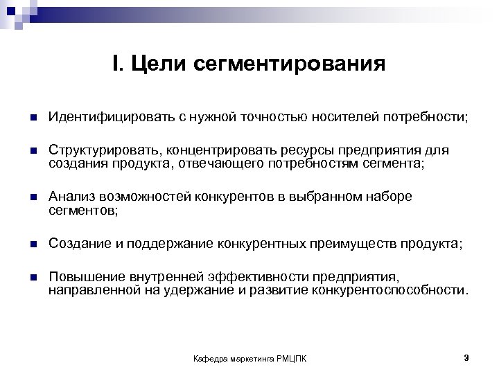 I. Цели сегментирования n Идентифицировать с нужной точностью носителей потребности; n Структурировать, концентрировать ресурсы