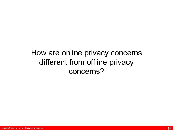 How are online privacy concerns different from offline privacy concerns? Lorrie Cranor • http: