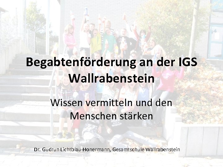 Begabtenförderung an der IGS Wallrabenstein Wissen vermitteln und den Menschen stärken Dr. Gudrun Lichtblau-Honermann,