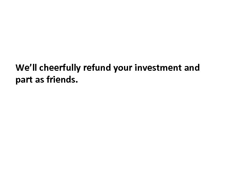 We’ll cheerfully refund your investment and part as friends. 