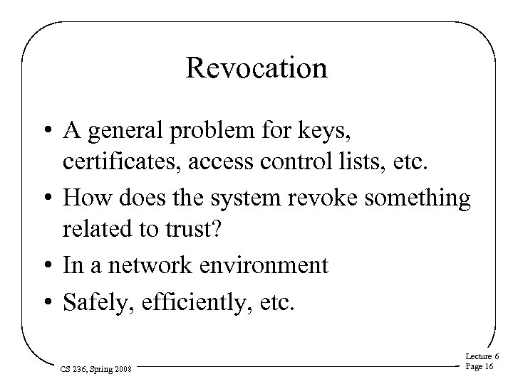 Revocation • A general problem for keys, certificates, access control lists, etc. • How