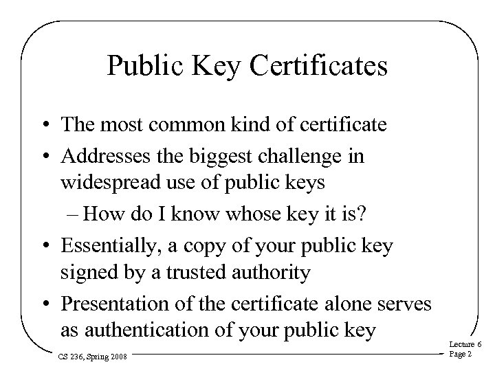 Public Key Certificates • The most common kind of certificate • Addresses the biggest