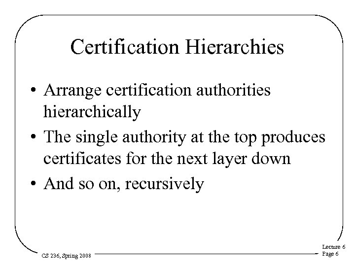 Certification Hierarchies • Arrange certification authorities hierarchically • The single authority at the top