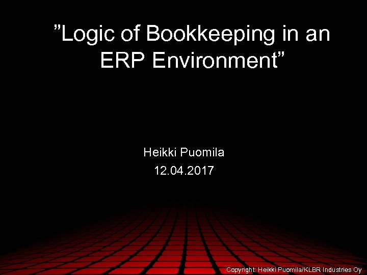 ”Logic of Bookkeeping in an ERP Environment” Heikki Puomila 12. 04. 2017 Copyright: Heikki