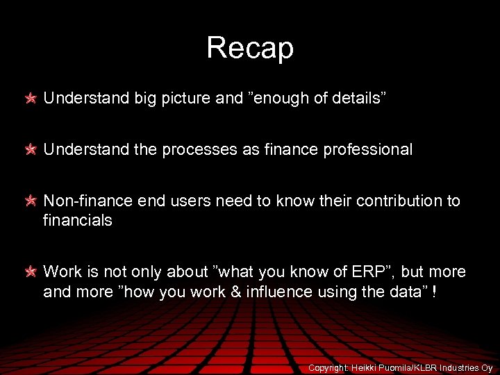 Recap Understand big picture and ”enough of details” Understand the processes as finance professional