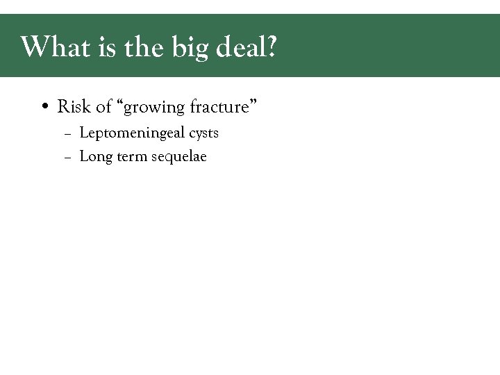 What is the big deal? • Risk of “growing fracture” – Leptomeningeal cysts –