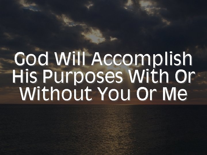 God Will Accomplish His Purposes With Or Without You Or Me 