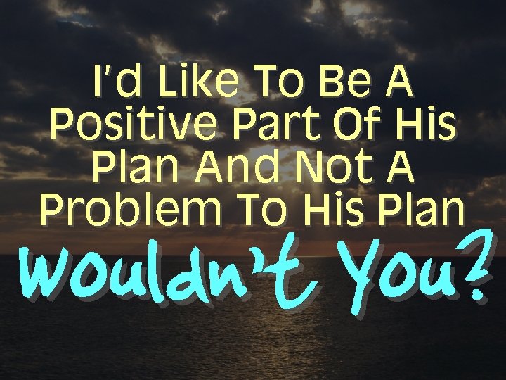 I’d Like To Be A Positive Part Of His Plan And Not A Problem