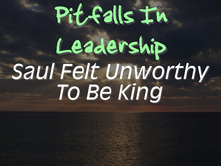 Pitfalls In Leadership Saul Felt Unworthy To Be King 