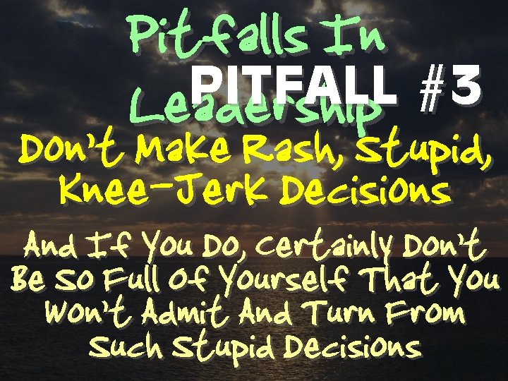 Pitfalls In PITFALL #3 Leadership Don’t Make Rash, Stupid, Knee-Jerk Decisions And If You