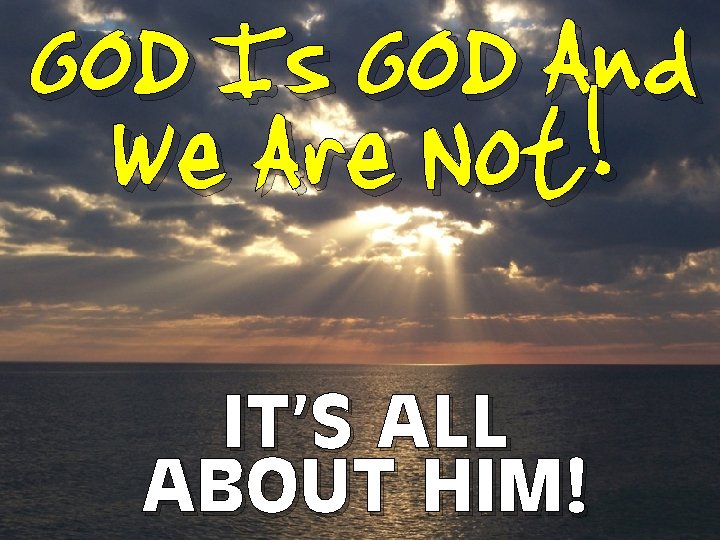 GOD Is GOD And We Are Not! IT’S ALL ABOUT HIM! 