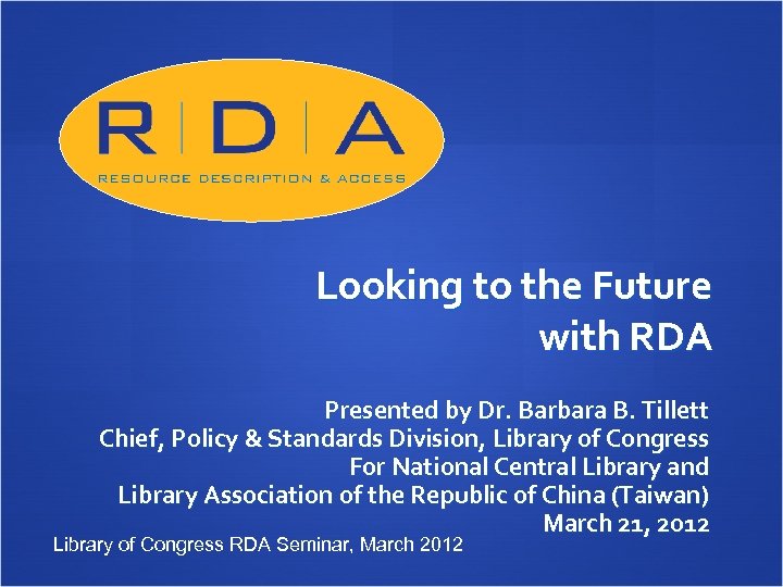 Looking to the Future with RDA Presented by Dr. Barbara B. Tillett Chief, Policy