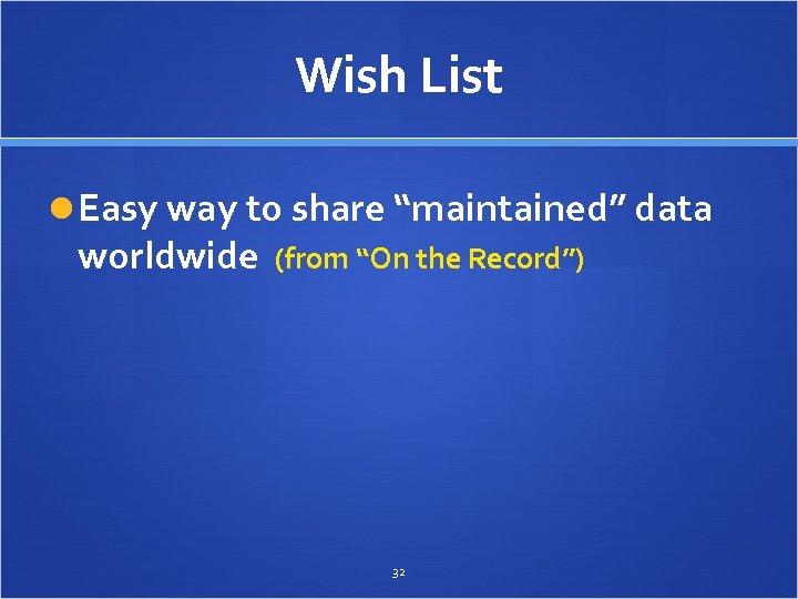 Wish List Easy way to share “maintained” data worldwide (from “On the Record”) 32