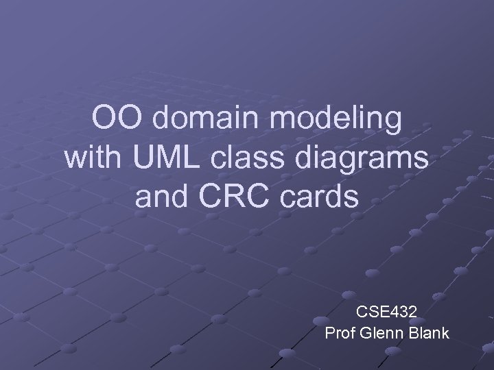 OO domain modeling with UML class diagrams and CRC cards CSE 432 Prof Glenn