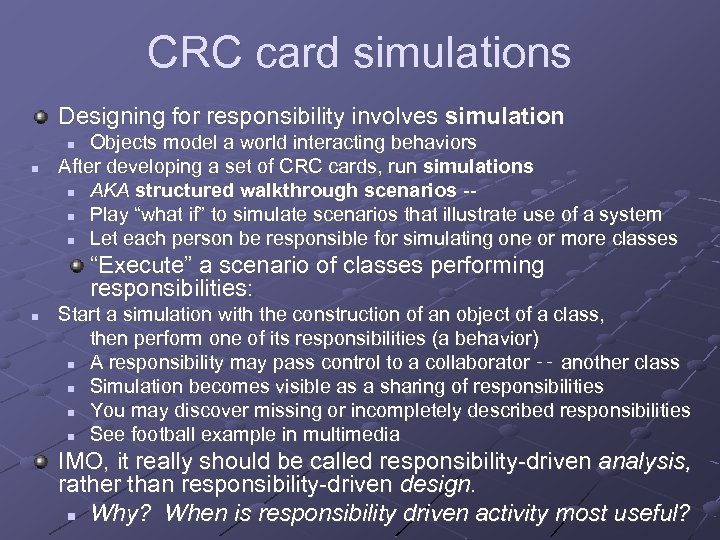 CRC card simulations Designing for responsibility involves simulation Objects model a world interacting behaviors