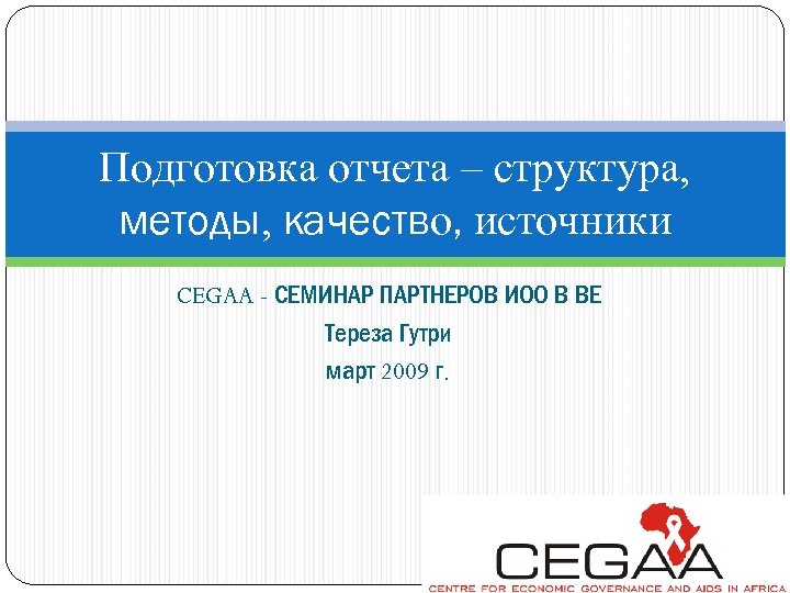 Подготовка отчета – структура, методы, качество, источники CEGAA - СЕМИНАР ПАРТНЕРОВ ИОО В ВЕ