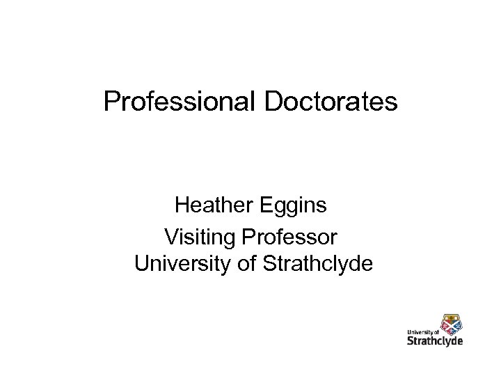 Professional Doctorates Heather Eggins Visiting Professor University of Strathclyde 