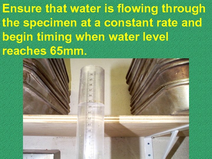 Ensure that water is flowing through the specimen at a constant rate and begin
