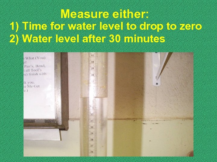 Measure either: 1) Time for water level to drop to zero 2) Water level