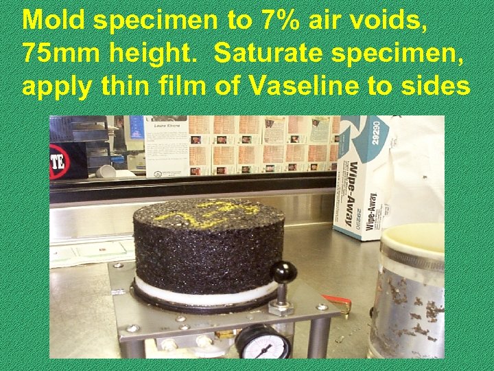 Mold specimen to 7% air voids, 75 mm height. Saturate specimen, apply thin film
